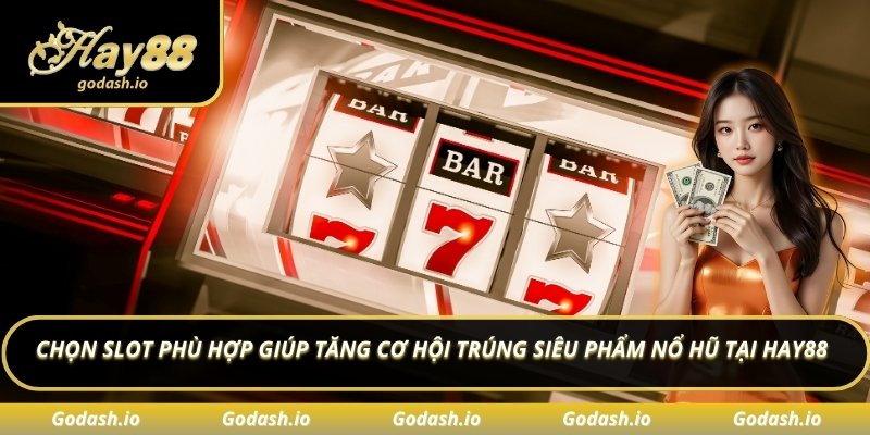 Chọn slot phù hợp giúp tăng cơ hội trúng Siêu phẩm nổ hũ tại Hay88